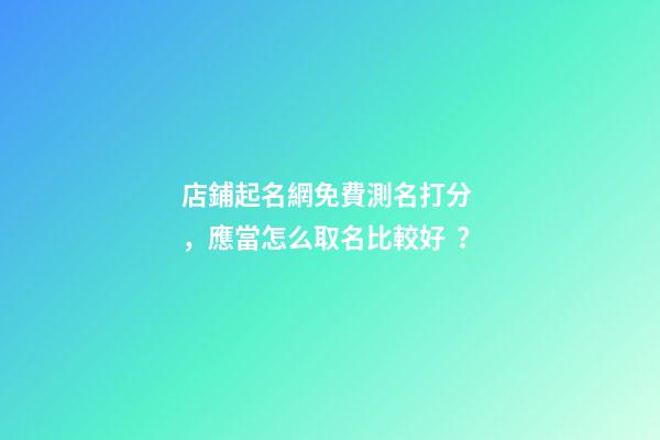 店鋪起名網免費測名打分，應當怎么取名比較好？-第1張-店鋪起名-玄機派